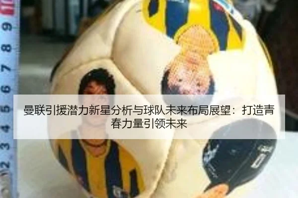 曼联引援潜力新星分析与球队未来布局展望：打造青春力量引领未来