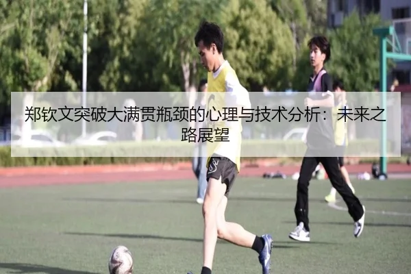 郑钦文突破大满贯瓶颈的心理与技术分析：未来之路展望