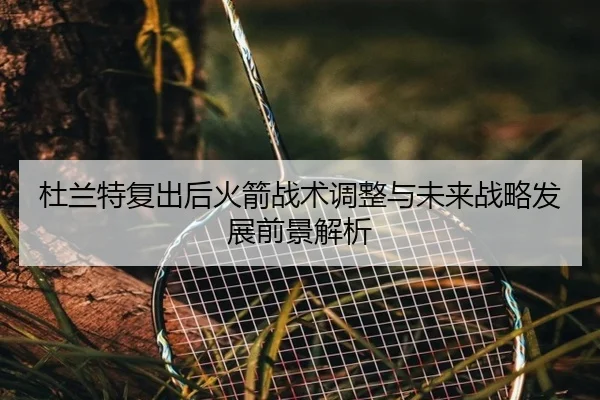 杜兰特复出后火箭战术调整与未来战略发展前景解析