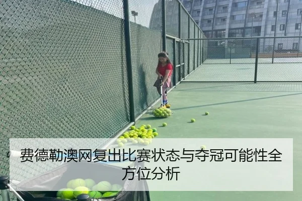 费德勒澳网复出比赛状态与夺冠可能性全方位分析