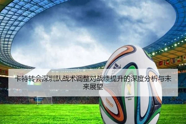 卡特转会深圳队战术调整对战绩提升的深度分析与未来展望