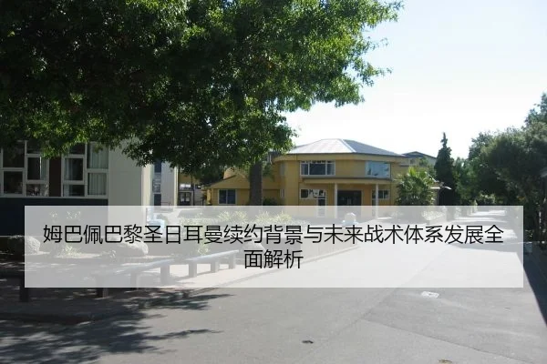 姆巴佩巴黎圣日耳曼续约背景与未来战术体系发展全面解析