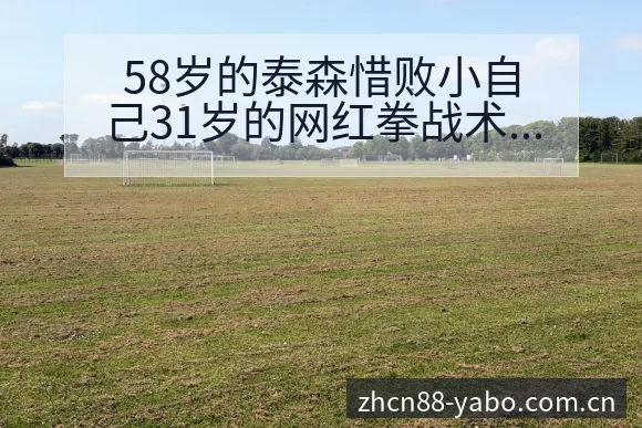 58岁的泰森惜败小自己31岁的网红拳战术变化与风险点数据 - 亚博体育APP