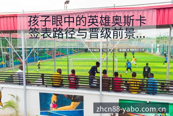 孩子眼中的英雄奥斯卡签表路径与晋级前景技术分析 - 亚博体育APP