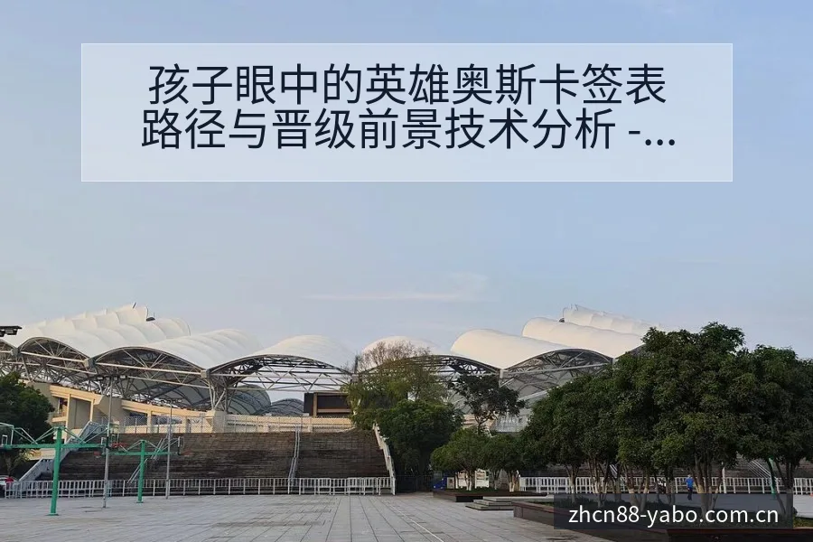 孩子眼中的英雄奥斯卡签表路径与晋级前景技术分析 - 亚博体育APP
