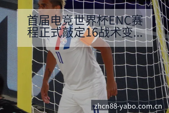 首届电竞世界杯ENC赛程正式敲定16战术变化与风险点深度 - 亚博体育APP