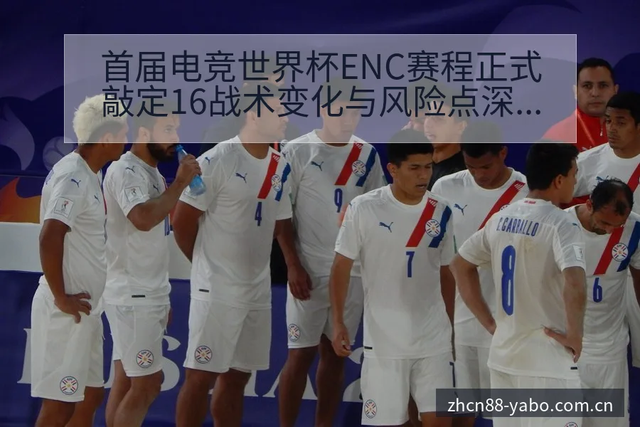 首届电竞世界杯ENC赛程正式敲定16战术变化与风险点深度 - 亚博体育APP