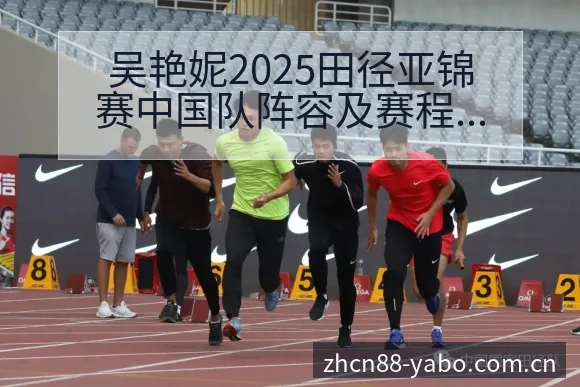 吴艳妮2025田径亚锦赛中国队阵容及赛程安排前瞻分析 - 亚博体育APP