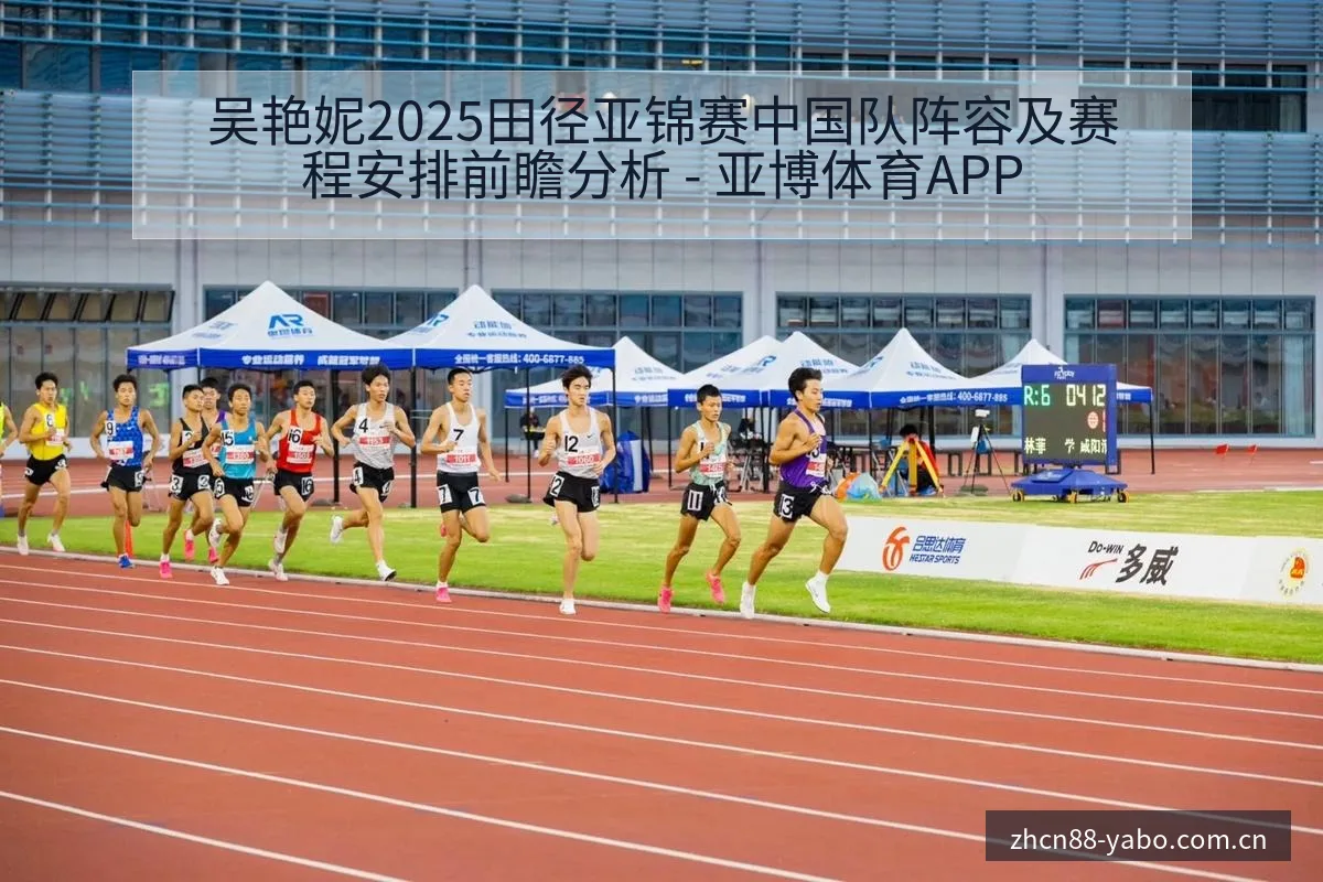 吴艳妮2025田径亚锦赛中国队阵容及赛程安排前瞻分析 - 亚博体育APP